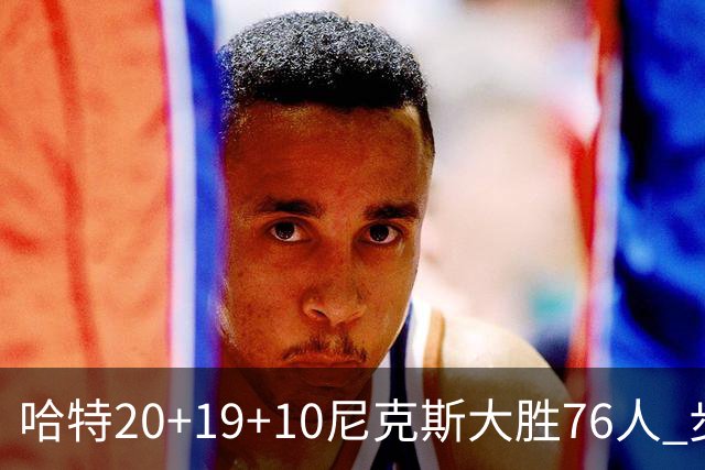 哈特20+19+10尼克斯大胜76人 步行者力克雷霆